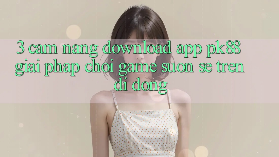 3. Cẩm nang Download App PK88 - Giải Pháp Chơi Game Suôn sẻ Trên Di Động