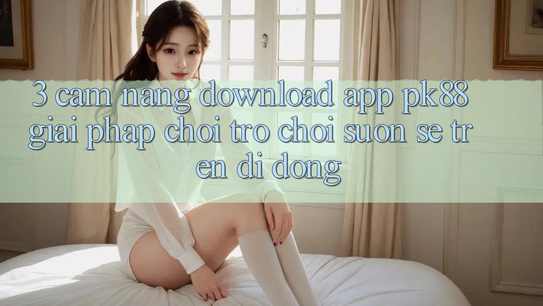 3. Cẩm nang Download App PK88 - Giải Pháp Chơi Trò chơi Suôn sẻ Trên Di Động 3. Cẩm nang Download App PK88 - Giải Pháp Chơi Trò chơi Suôn sẻ Trên Di Động