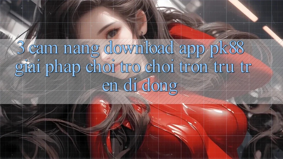 3. Cẩm nang Download App PK88 - Giải Pháp Chơi Trò chơi Trơn tru Trên Di Động
