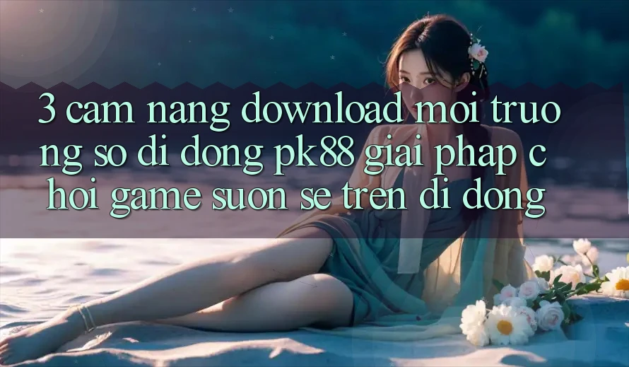 3. Cẩm nang Download Môi trường số di động PK88 - Giải Pháp Chơi Game Suôn sẻ Trên Di Động 3. Cẩm nang Download Môi trường số di động PK88 - Giải Pháp Chơi Game Suôn sẻ Trên Di Động
