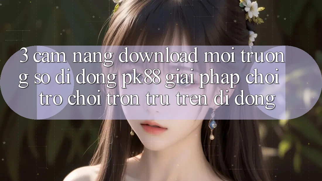 3. Cẩm nang Download Môi trường số di động PK88 - Giải Pháp Chơi Trò chơi Trơn tru Trên Di Động