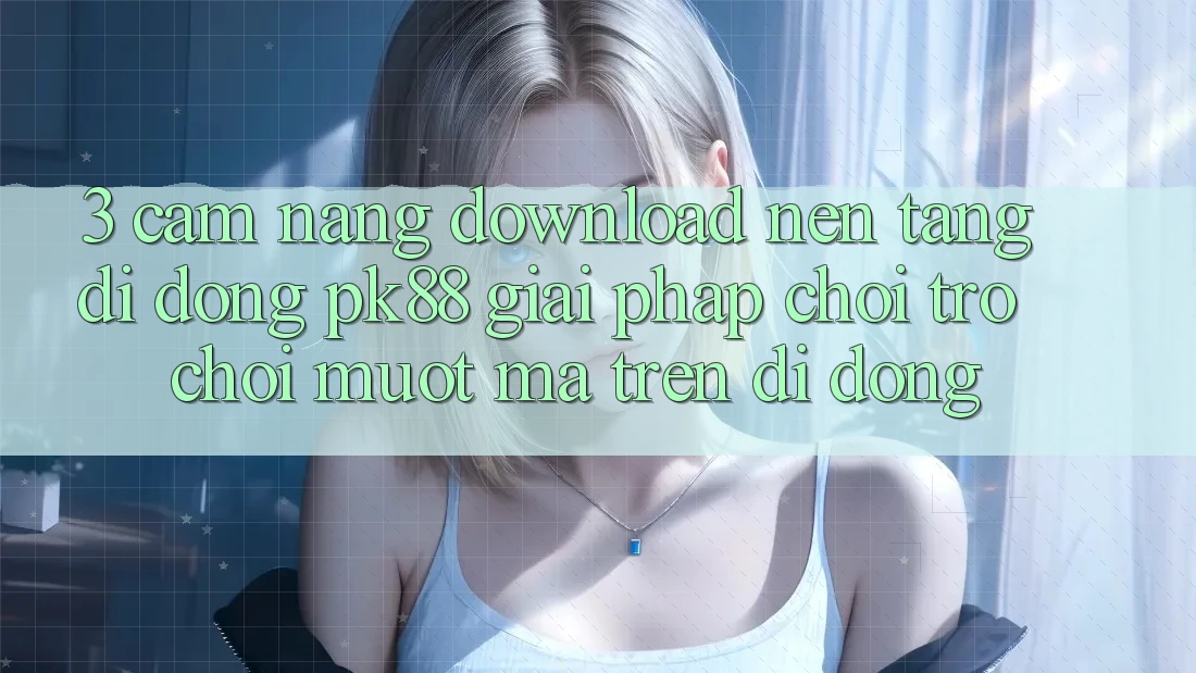 3. Cẩm nang Download Nền tảng di động PK88 - Giải Pháp Chơi Trò chơi Mượt Mà Trên Di Động