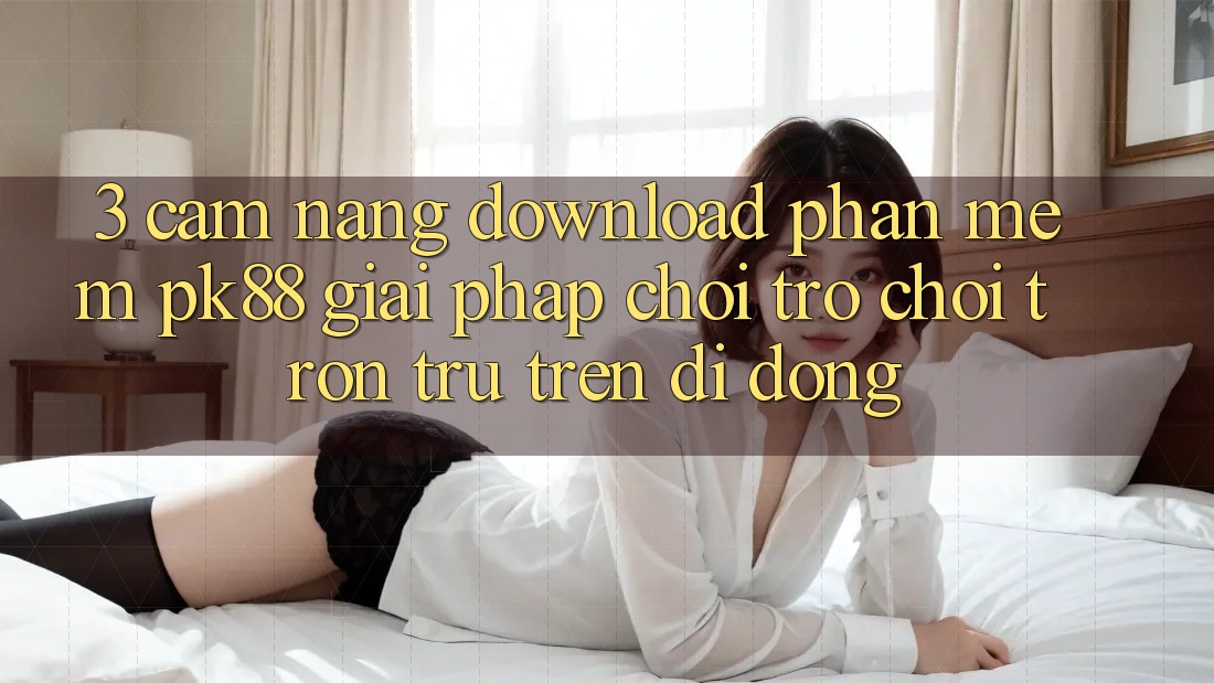 3. Cẩm nang Download Phần mềm PK88 - Giải Pháp Chơi Trò chơi Trơn tru Trên Di Động 3. Cẩm nang Download Phần mềm PK88 - Giải Pháp Chơi Trò chơi Trơn tru Trên Di Động