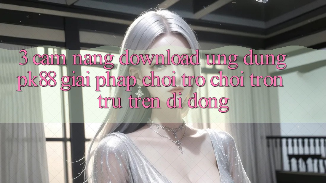 3. Cẩm nang Download Ứng dụng PK88 - Giải Pháp Chơi Trò chơi Trơn tru Trên Di Động 3. Cẩm nang Download Ứng dụng PK88 - Giải Pháp Chơi Trò chơi Trơn tru Trên Di Động