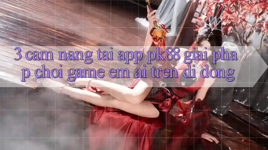 3. Cẩm nang Tải App PK88 - Giải Pháp Chơi Game Êm ái Trên Di Động 3. Cẩm nang Tải App PK88 - Giải Pháp Chơi Game Êm ái Trên Di Động