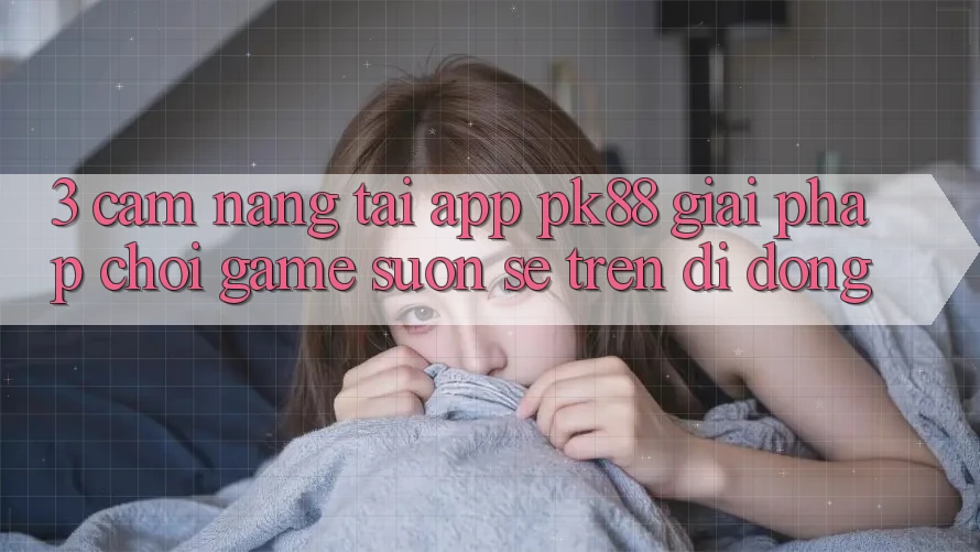 3. Cẩm nang Tải App PK88 - Giải Pháp Chơi Game Suôn sẻ Trên Di Động