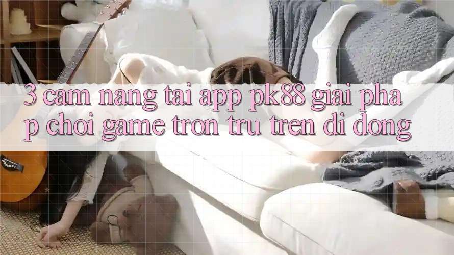 3. Cẩm nang Tải App PK88 - Giải Pháp Chơi Game Trơn tru Trên Di Động 3. Cẩm nang Tải App PK88 - Giải Pháp Chơi Game Trơn tru Trên Di Động