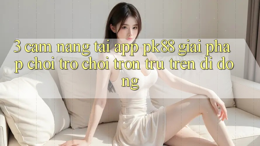 3. Cẩm nang Tải App PK88 - Giải Pháp Chơi Trò chơi Trơn tru Trên Di Động 3. Cẩm nang Tải App PK88 - Giải Pháp Chơi Trò chơi Trơn tru Trên Di Động