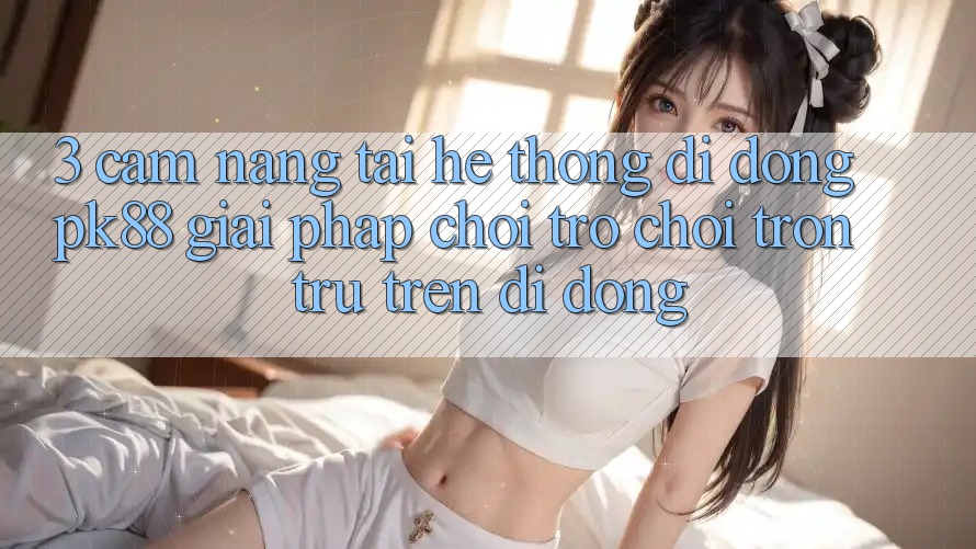 3. Cẩm nang Tải Hệ thống di động PK88 - Giải Pháp Chơi Trò chơi Trơn tru Trên Di Động
