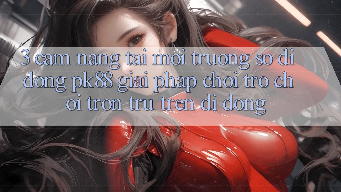 3. Cẩm nang Tải Môi trường số di động PK88 - Giải Pháp Chơi Trò chơi Trơn tru Trên Di Động 3. Cẩm nang Tải Môi trường số di động PK88 - Giải Pháp Chơi Trò chơi Trơn tru Trên Di Động