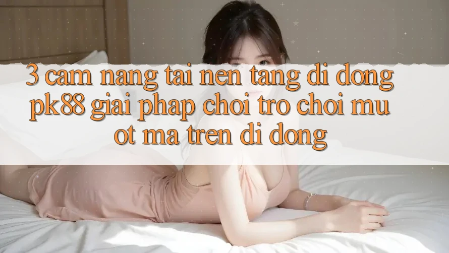 3. Cẩm nang Tải Nền tảng di động PK88 - Giải Pháp Chơi Trò chơi Mượt Mà Trên Di Động