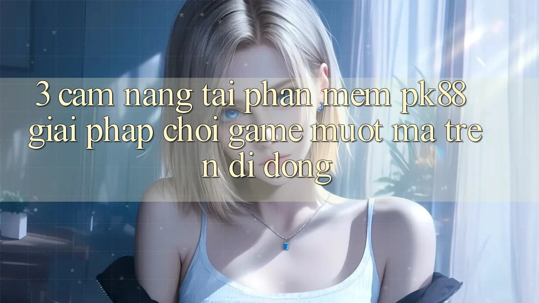 3. Cẩm nang Tải Phần mềm PK88 - Giải Pháp Chơi Game Mượt Mà Trên Di Động