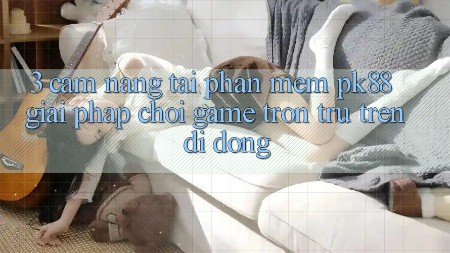 3. Cẩm nang Tải Phần mềm PK88 - Giải Pháp Chơi Game Trơn tru Trên Di Động