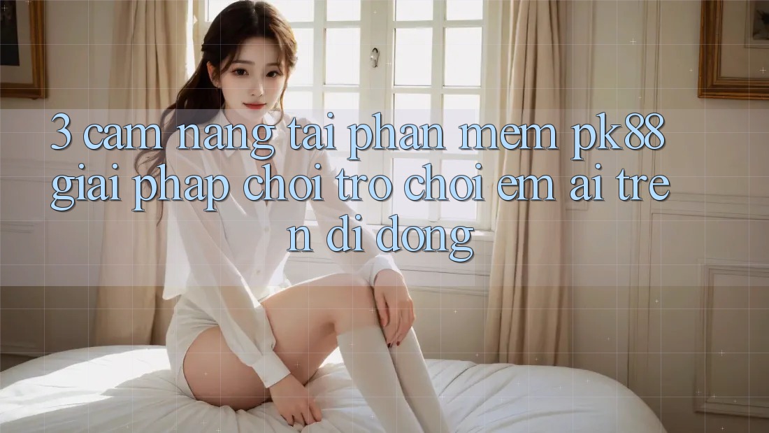 3. Cẩm nang Tải Phần mềm PK88 - Giải Pháp Chơi Trò chơi Êm ái Trên Di Động