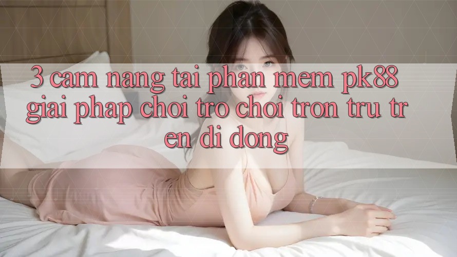 3. Cẩm nang Tải Phần mềm PK88 - Giải Pháp Chơi Trò chơi Trơn tru Trên Di Động