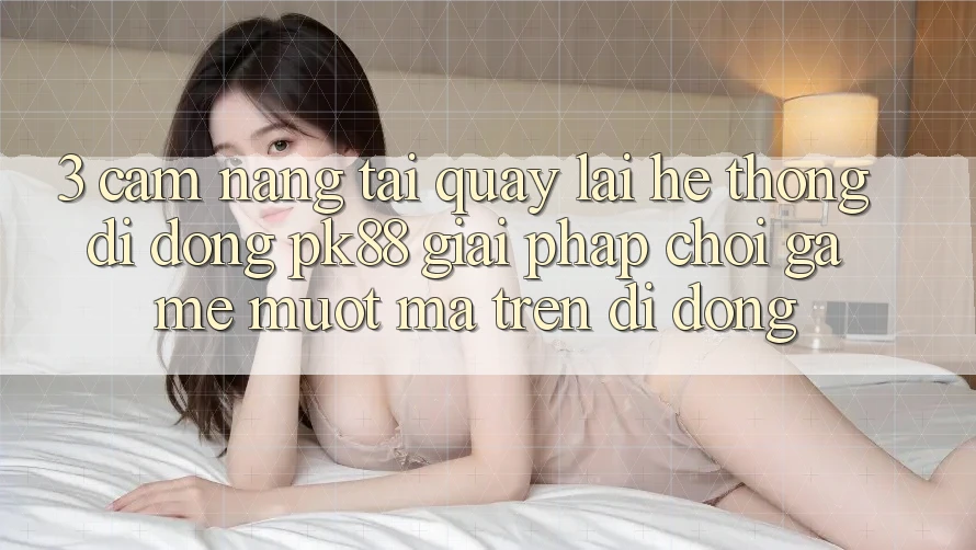 3. Cẩm nang Tải quay lại Hệ thống di động PK88 - Giải Pháp Chơi Game Mượt Mà Trên Di Động