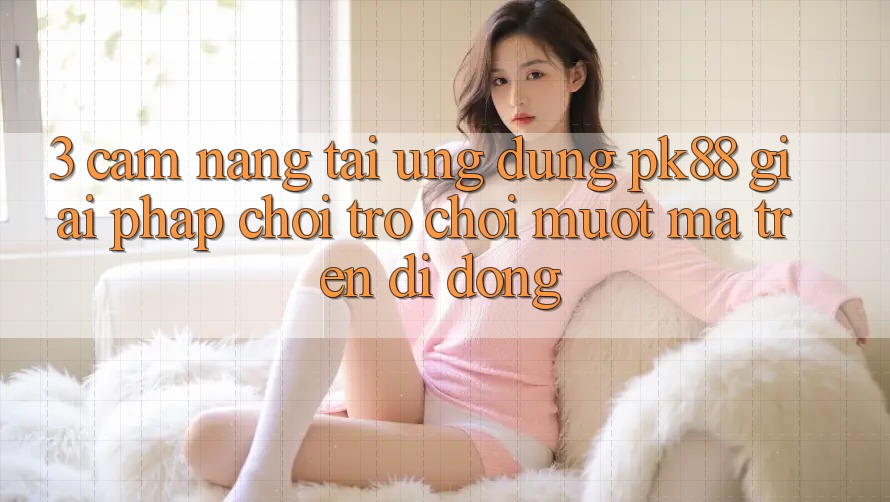 3. Cẩm nang Tải Ứng dụng PK88 - Giải Pháp Chơi Trò chơi Mượt Mà Trên Di Động 3. Cẩm nang Tải Ứng dụng PK88 - Giải Pháp Chơi Trò chơi Mượt Mà Trên Di Động