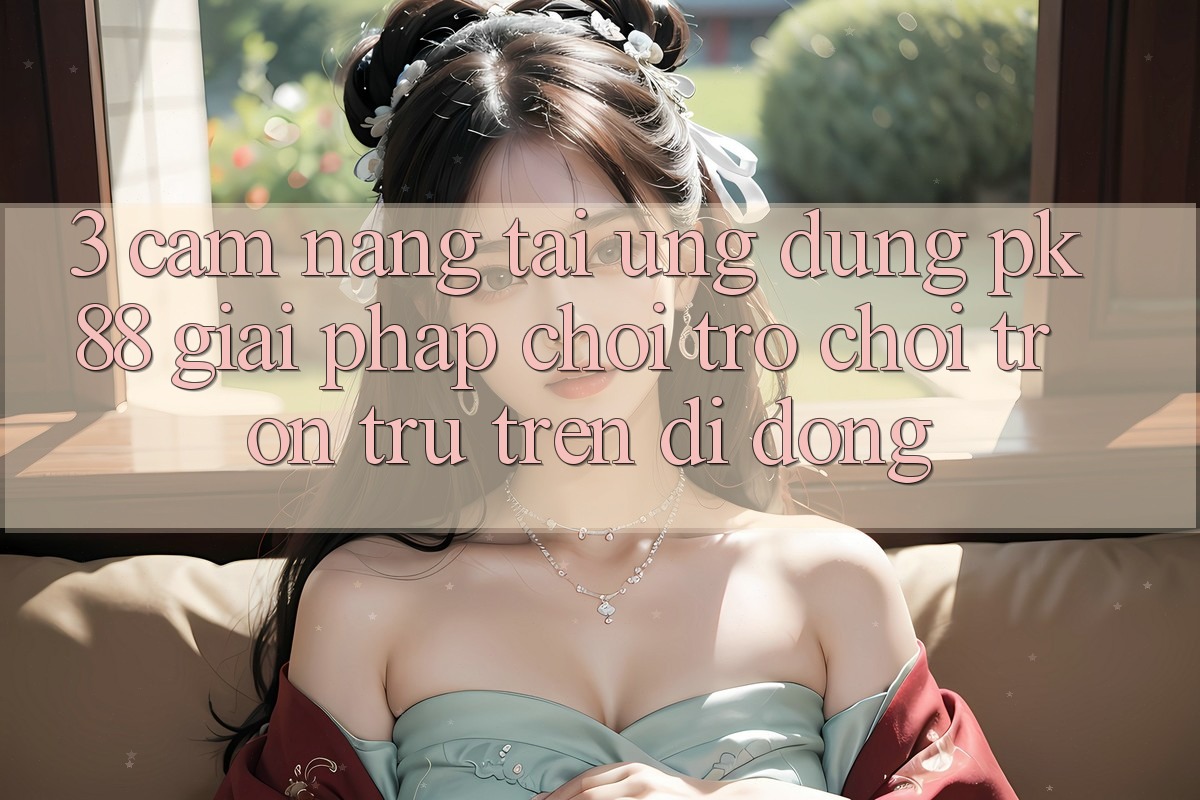 3. Cẩm nang Tải Ứng dụng PK88 - Giải Pháp Chơi Trò chơi Trơn tru Trên Di Động 3. Cẩm nang Tải Ứng dụng PK88 - Giải Pháp Chơi Trò chơi Trơn tru Trên Di Động