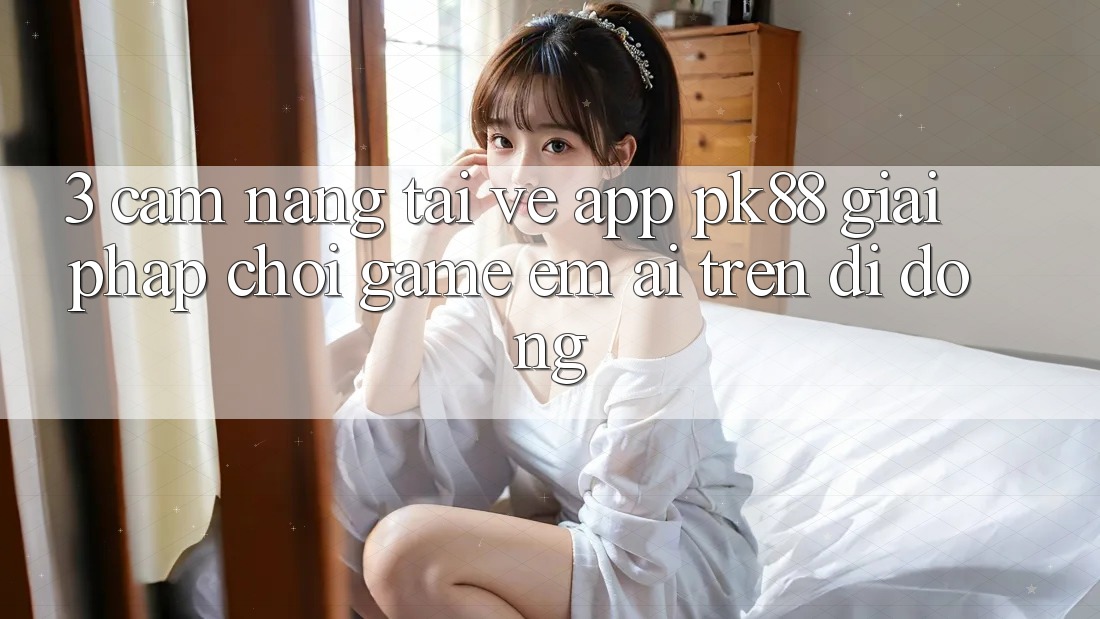 3. Cẩm nang Tải về App PK88 - Giải Pháp Chơi Game Êm ái Trên Di Động 3. Cẩm nang Tải về App PK88 - Giải Pháp Chơi Game Êm ái Trên Di Động