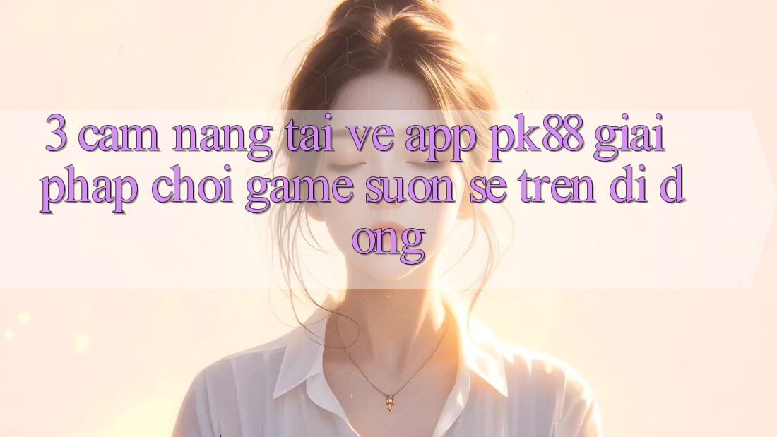 3. Cẩm nang Tải về App PK88 - Giải Pháp Chơi Game Suôn sẻ Trên Di Động 3. Cẩm nang Tải về App PK88 - Giải Pháp Chơi Game Suôn sẻ Trên Di Động