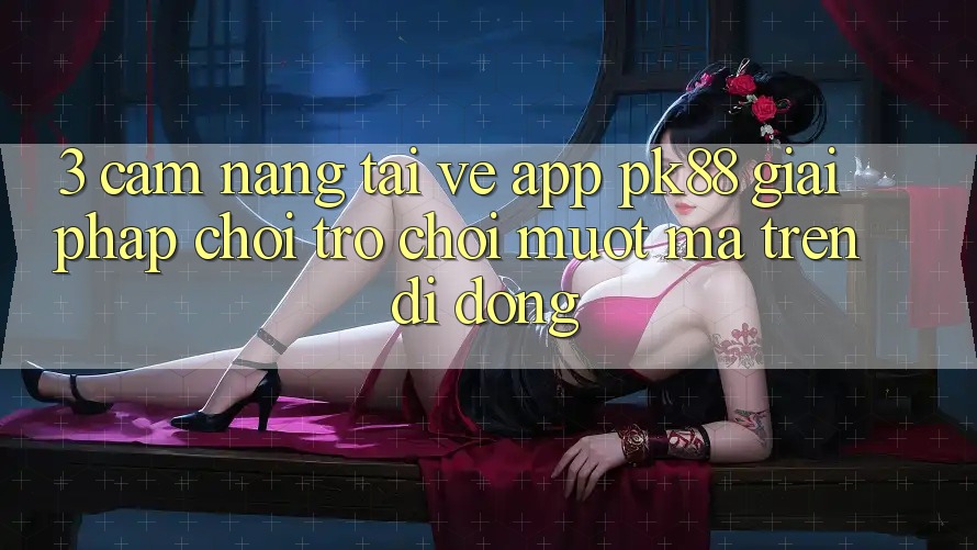3. Cẩm nang Tải về App PK88 - Giải Pháp Chơi Trò chơi Mượt Mà Trên Di Động