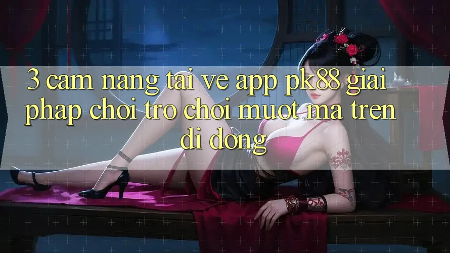 3. Cẩm nang Tải về App PK88 - Giải Pháp Chơi Trò chơi Mượt Mà Trên Di Động
