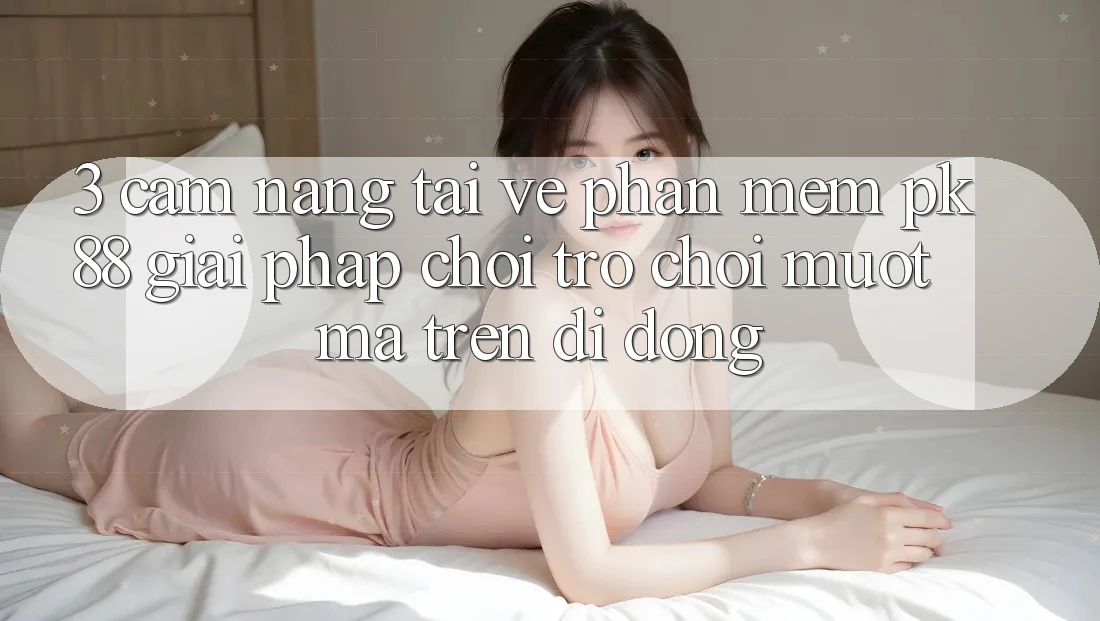 3. Cẩm nang Tải về Phần mềm PK88 - Giải Pháp Chơi Trò chơi Mượt Mà Trên Di Động
