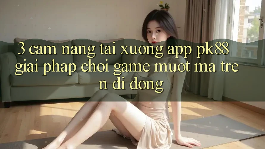 3. Cẩm nang Tải xuống App PK88 - Giải Pháp Chơi Game Mượt Mà Trên Di Động