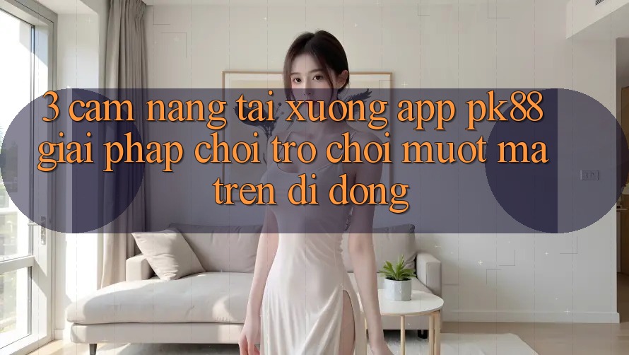 3. Cẩm nang Tải xuống App PK88 - Giải Pháp Chơi Trò chơi Mượt Mà Trên Di Động 3. Cẩm nang Tải xuống App PK88 - Giải Pháp Chơi Trò chơi Mượt Mà Trên Di Động