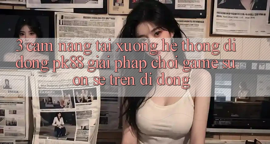 3. Cẩm nang Tải xuống Hệ thống di động PK88 - Giải Pháp Chơi Game Suôn sẻ Trên Di Động