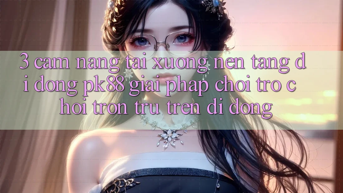 3. Cẩm nang Tải xuống Nền tảng di động PK88 - Giải Pháp Chơi Trò chơi Trơn tru Trên Di Động 3. Cẩm nang Tải xuống Nền tảng di động PK88 - Giải Pháp Chơi Trò chơi Trơn tru Trên Di Động