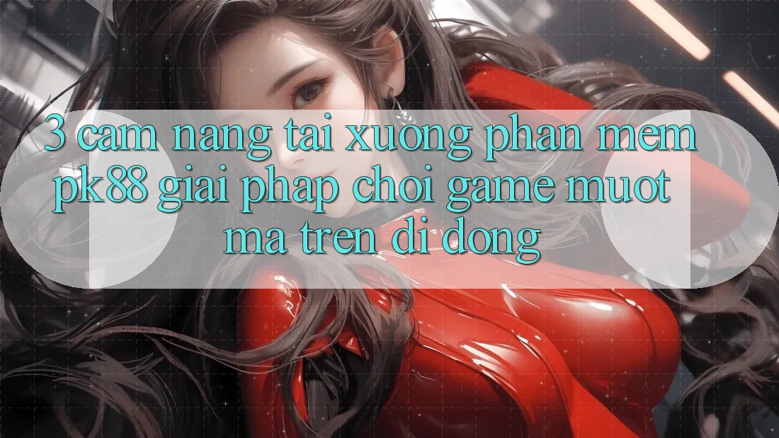 3. Cẩm nang Tải xuống Phần mềm PK88 - Giải Pháp Chơi Game Mượt Mà Trên Di Động 3. Cẩm nang Tải xuống Phần mềm PK88 - Giải Pháp Chơi Game Mượt Mà Trên Di Động