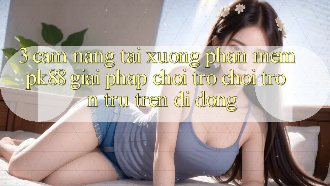 3. Cẩm nang Tải xuống Phần mềm PK88 - Giải Pháp Chơi Trò chơi Trơn tru Trên Di Động