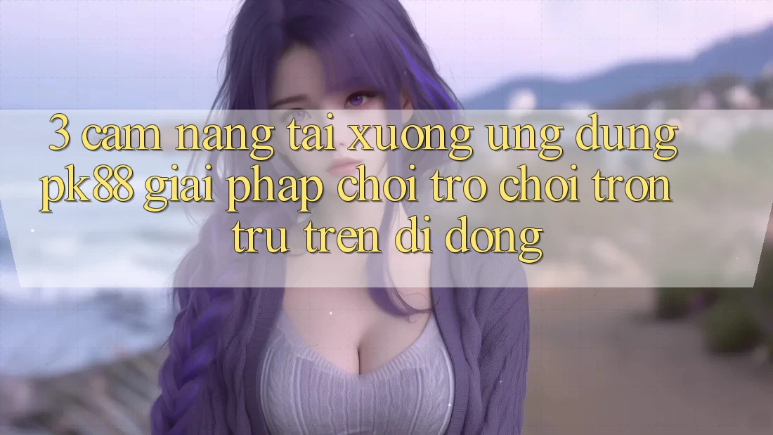 3. Cẩm nang Tải xuống Ứng dụng PK88 - Giải Pháp Chơi Trò chơi Trơn tru Trên Di Động 3. Cẩm nang Tải xuống Ứng dụng PK88 - Giải Pháp Chơi Trò chơi Trơn tru Trên Di Động