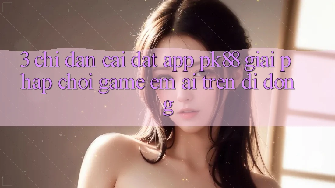 3. Chỉ dẫn Cài đặt App PK88 - Giải Pháp Chơi Game Êm ái Trên Di Động 3. Chỉ dẫn Cài đặt App PK88 - Giải Pháp Chơi Game Êm ái Trên Di Động