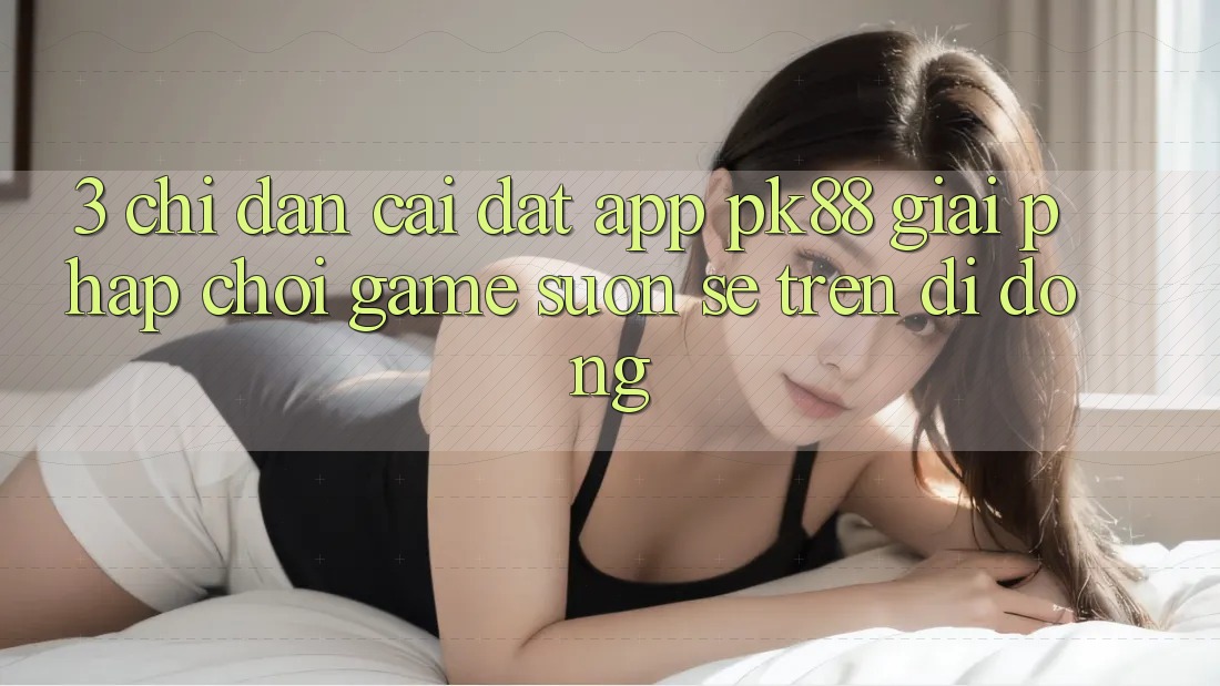3. Chỉ dẫn Cài đặt App PK88 - Giải Pháp Chơi Game Suôn sẻ Trên Di Động