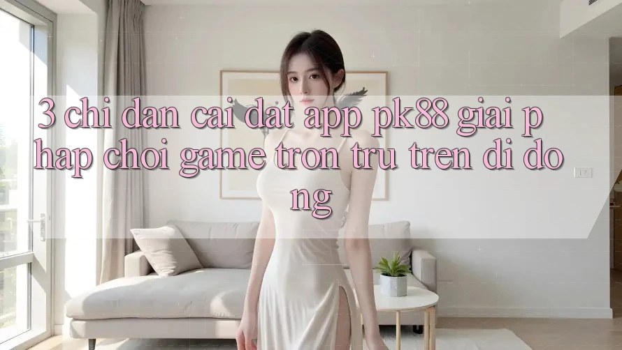 3. Chỉ dẫn Cài đặt App PK88 - Giải Pháp Chơi Game Trơn tru Trên Di Động