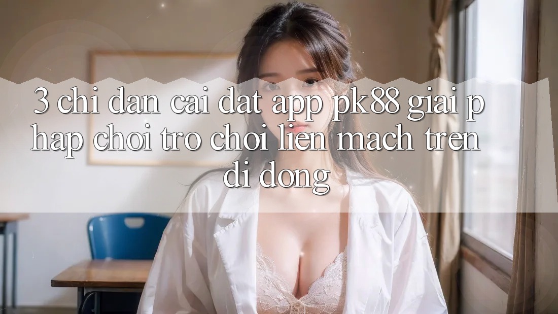3. Chỉ dẫn Cài đặt App PK88 - Giải Pháp Chơi Trò chơi Liền mạch Trên Di Động