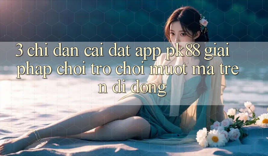 3. Chỉ dẫn Cài đặt App PK88 - Giải Pháp Chơi Trò chơi Mượt Mà Trên Di Động 3. Chỉ dẫn Cài đặt App PK88 - Giải Pháp Chơi Trò chơi Mượt Mà Trên Di Động