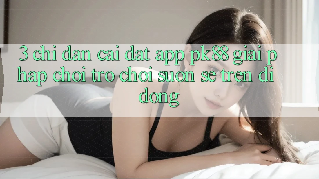 3. Chỉ dẫn Cài đặt App PK88 - Giải Pháp Chơi Trò chơi Suôn sẻ Trên Di Động