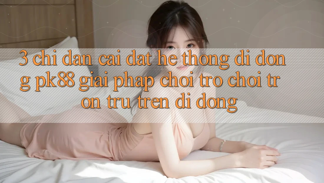 3. Chỉ dẫn Cài đặt Hệ thống di động PK88 - Giải Pháp Chơi Trò chơi Trơn tru Trên Di Động 3. Chỉ dẫn Cài đặt Hệ thống di động PK88 - Giải Pháp Chơi Trò chơi Trơn tru Trên Di Động
