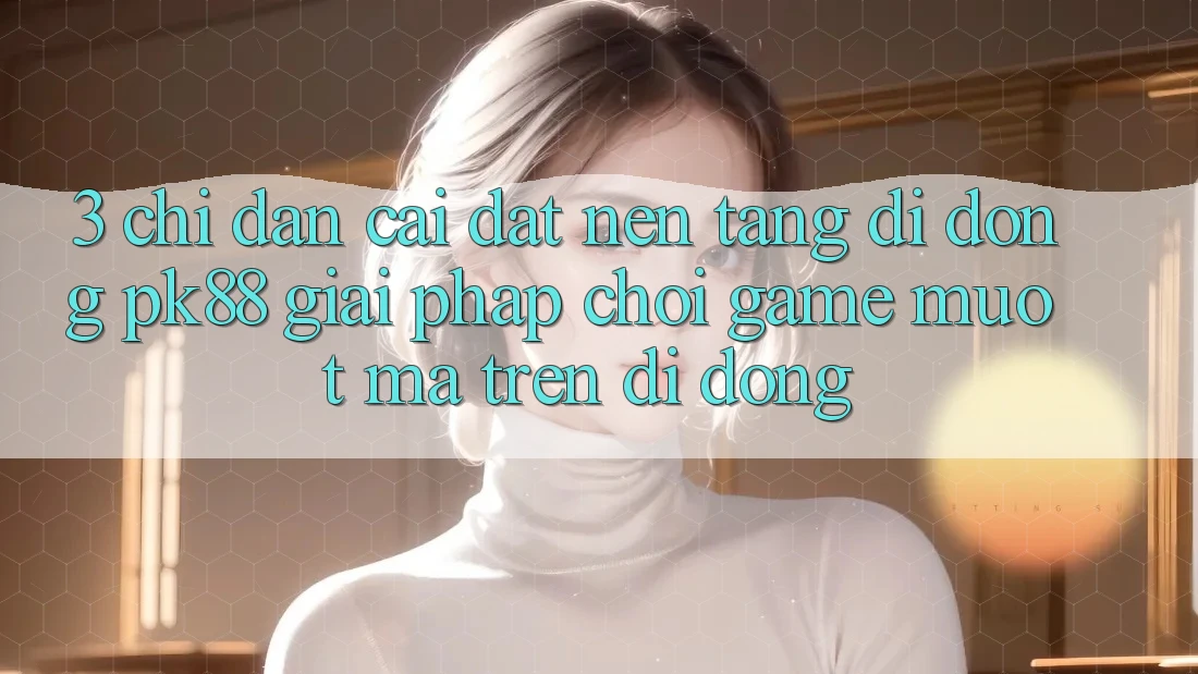 3. Chỉ dẫn Cài đặt Nền tảng di động PK88 - Giải Pháp Chơi Game Mượt Mà Trên Di Động