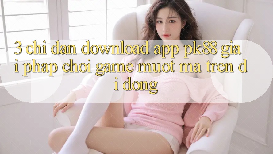 3. Chỉ dẫn Download App PK88 - Giải Pháp Chơi Game Mượt Mà Trên Di Động