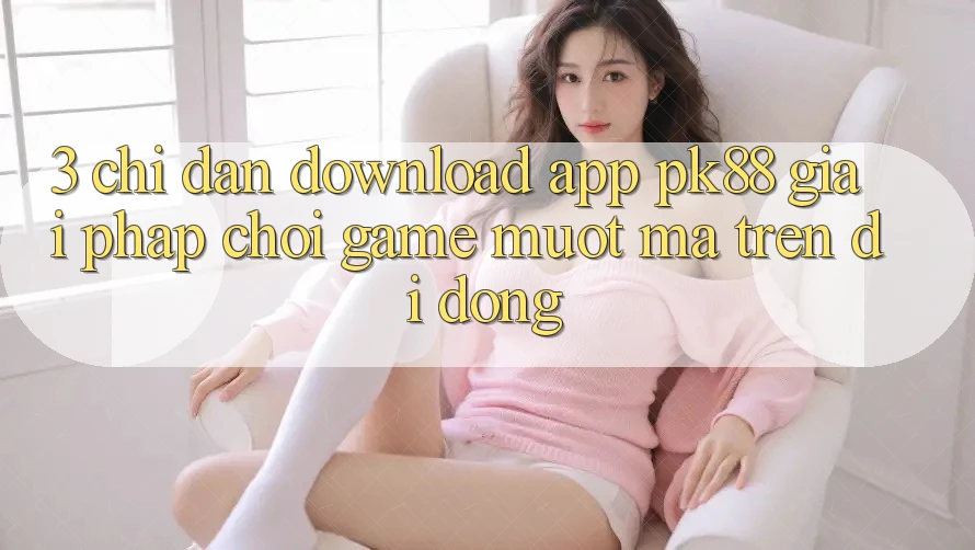 3. Chỉ dẫn Download App PK88 - Giải Pháp Chơi Game Mượt Mà Trên Di Động 3. Chỉ dẫn Download App PK88 - Giải Pháp Chơi Game Mượt Mà Trên Di Động