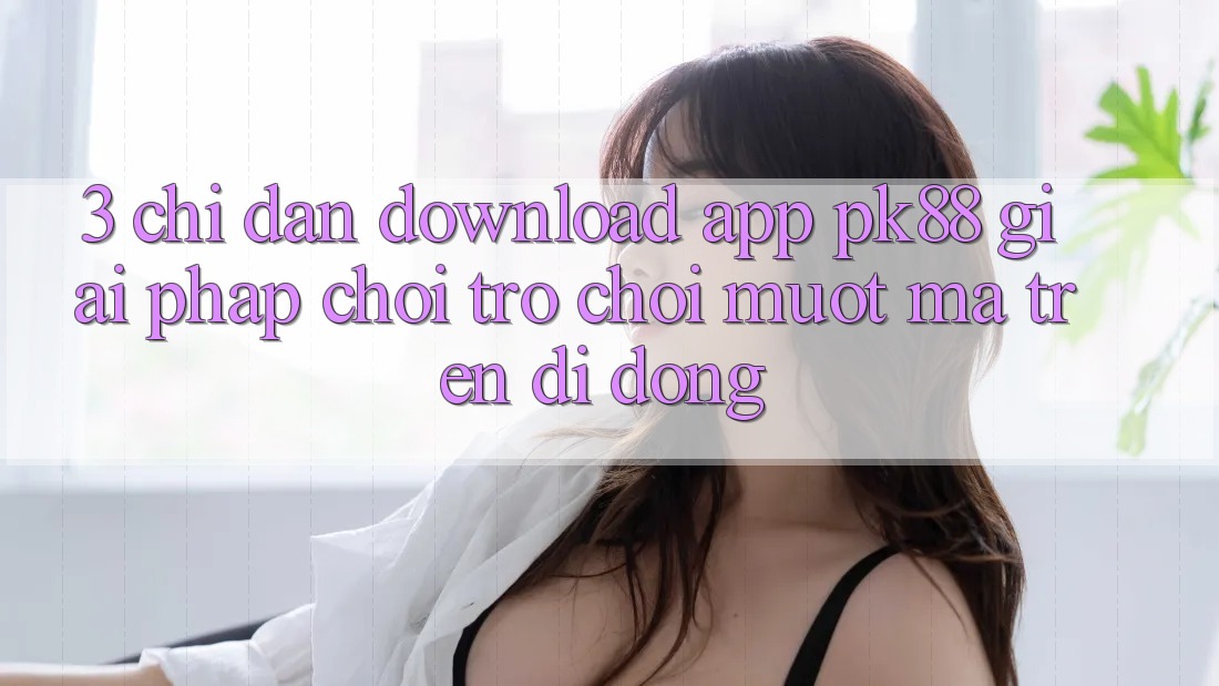 3. Chỉ dẫn Download App PK88 - Giải Pháp Chơi Trò chơi Mượt Mà Trên Di Động 3. Chỉ dẫn Download App PK88 - Giải Pháp Chơi Trò chơi Mượt Mà Trên Di Động