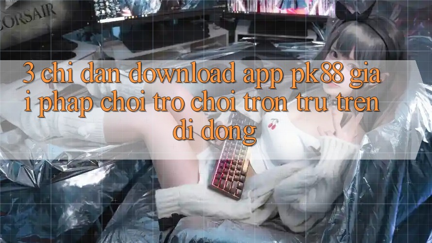 3. Chỉ dẫn Download App PK88 - Giải Pháp Chơi Trò chơi Trơn tru Trên Di Động 3. Chỉ dẫn Download App PK88 - Giải Pháp Chơi Trò chơi Trơn tru Trên Di Động