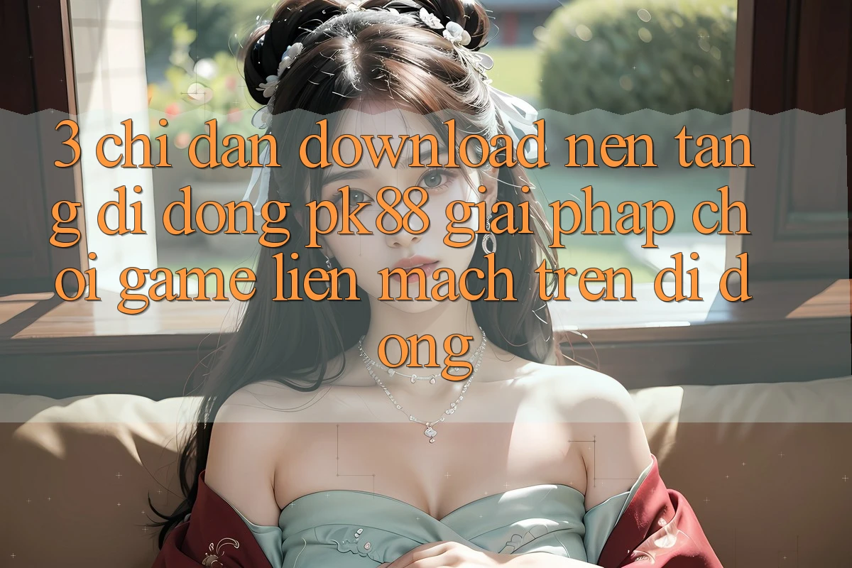 3. Chỉ dẫn Download Nền tảng di động PK88 - Giải Pháp Chơi Game Liền mạch Trên Di Động