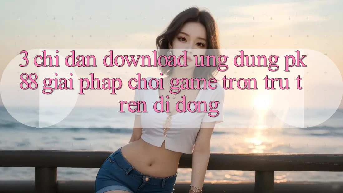 3. Chỉ dẫn Download Ứng dụng PK88 - Giải Pháp Chơi Game Trơn tru Trên Di Động