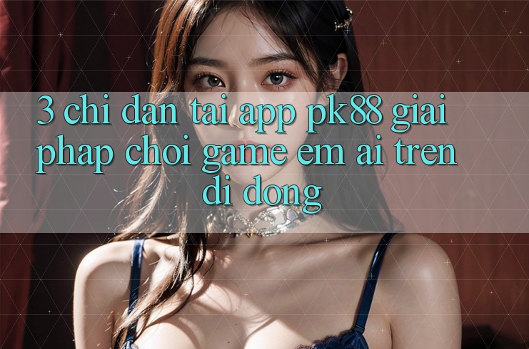 3. Chỉ dẫn Tải App PK88 - Giải Pháp Chơi Game Êm ái Trên Di Động 3. Chỉ dẫn Tải App PK88 - Giải Pháp Chơi Game Êm ái Trên Di Động