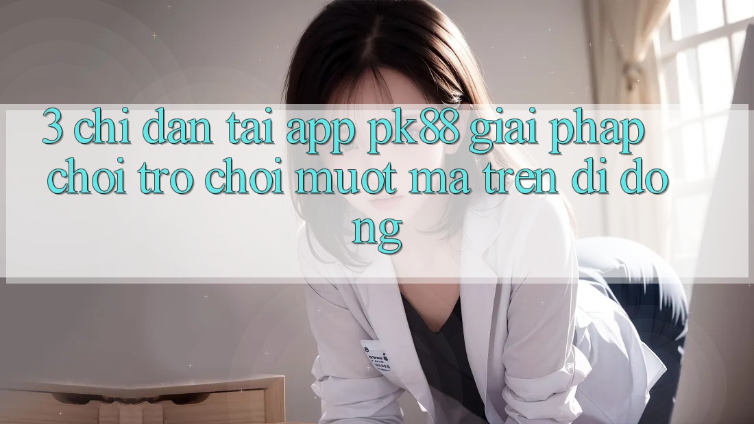 3. Chỉ dẫn Tải App PK88 - Giải Pháp Chơi Trò chơi Mượt Mà Trên Di Động